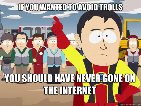 if you wanted to avoid trolls you should have never gone on the internet  Captain Hindsight