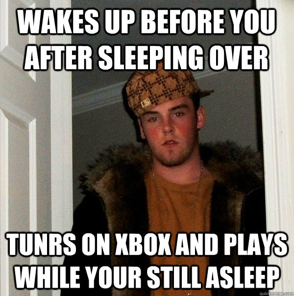 Wakes up before you after sleeping over  tunrs on Xbox and plays while your still asleep  Scumbag Steve