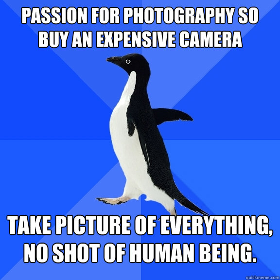 passion for photography so buy an expensive camera Take picture of everything, no shot of human being.  Socially Awkward Penguin