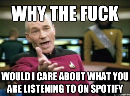 WHY THE FUCK would i care about what you are listening to on spotify  Annoyed Picard HD