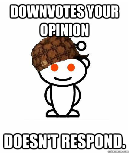 downvotes your opinion doesn't respond.   Scumbag Redditors