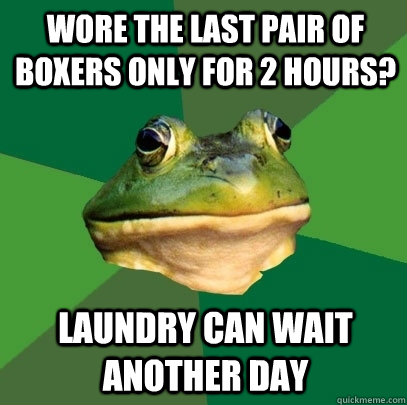 Wore the last pair of boxers only for 2 hours? Laundry can wait another day - Wore the last pair of boxers only for 2 hours? Laundry can wait another day  Foul Bachelor Frog