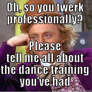 OH, SO YOU TWERK PROFESSIONALLY? PLEASE TELL ME ALL ABOUT THE DANCE TRAINING YOU'VE HAD Condescending Wonka