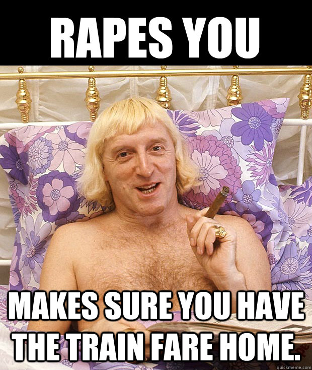 Rapes you Makes sure you have the train fare home.   - Rapes you Makes sure you have the train fare home.    Jimmy Savile