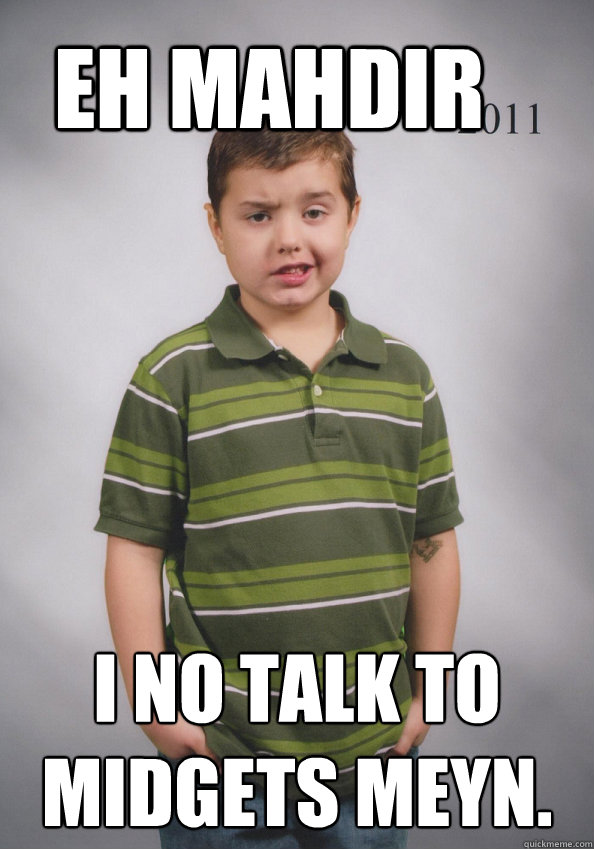 Eh Mahdir I no talk to midgets meyn. - Eh Mahdir I no talk to midgets meyn.  Suave Six-Year-Old