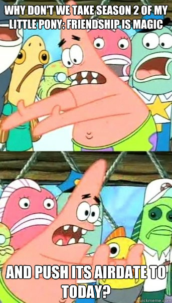why don't we take season 2 of my little pony: friendship is magic and push its airdate to today?  Push it somewhere else Patrick