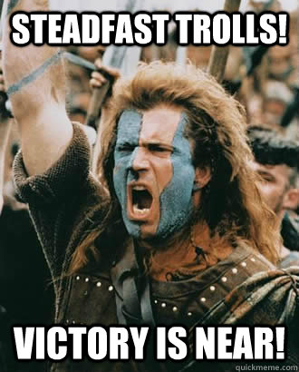 steadfast trolls! Victory is near!  