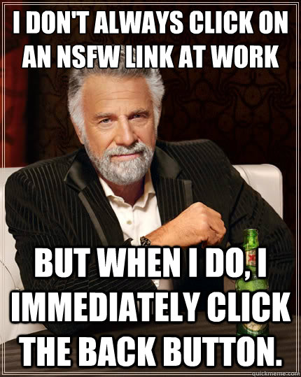 I don't always click on an NSFW link at work But when I do, I immediately click the back button.  The Most Interesting Man In The World