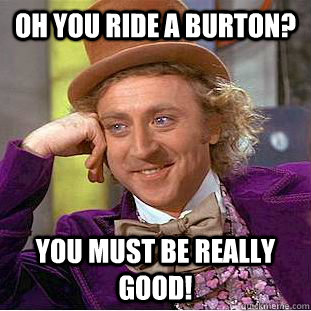 Oh you ride a Burton? You must be really good!  Creepy Wonka