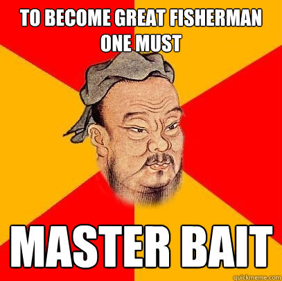 To become great fisherman one must Master bait  Confucius says