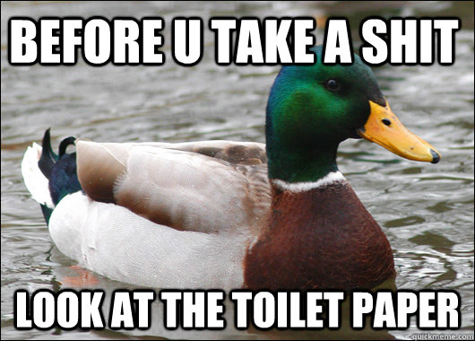 before u take a shit look at the toilet paper  Actual Advice Mallard