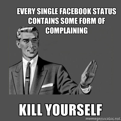 Every single facebook status contains some form of complaining Bottom caption  kill yourself