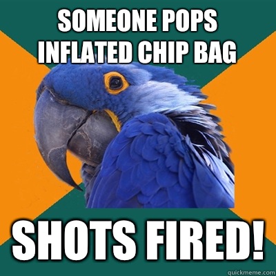 Someone pops inflated chip bag Shots fired!  Paranoid Parrot
