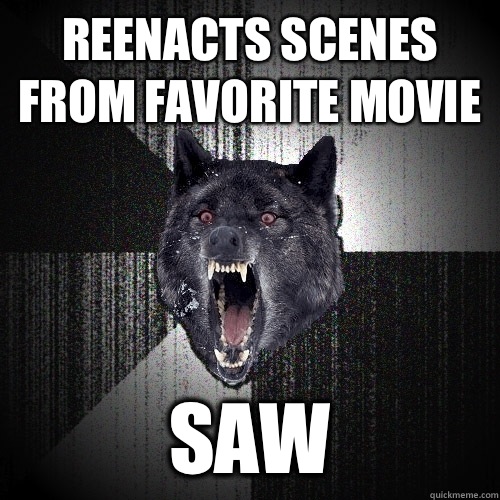 Reenacts scenes from favorite movie Saw  Insanity Wolf