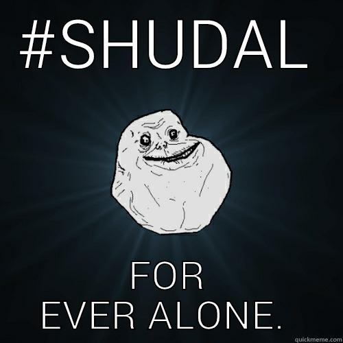 #SHUDAL FOR EVER ALONE.  Forever Alone
