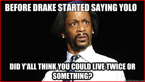 Before Drake started saying Yolo Did y'all think you could live twice or something?  