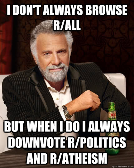 I don't always browse r/all but when I do I always downvote r/politics and r/atheism  The Most Interesting Man In The World
