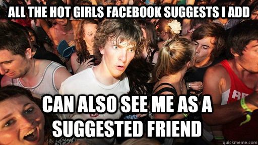 All the hot girls Facebook suggests i add can also see me as a suggested friend  Sudden Clarity Clarence