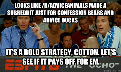 Looks like /r/AdviceAnimals made a subreddit just for Confession Bears and advice ducks  it's a bold strategy, cotton. Let's see if it pays off for em.  Bold Strategy Cotton