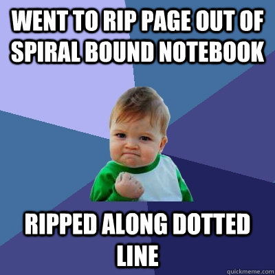 Went to rip page out of spiral bound notebook Ripped along dotted line  Success Kid