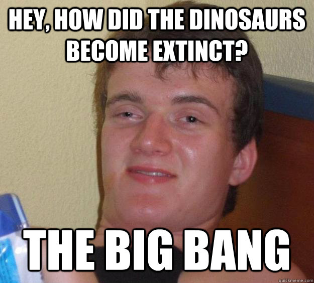Hey, how did the dinosaurs become extinct? The big bang - Hey, how did the dinosaurs become extinct? The big bang  10 Guy