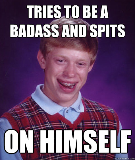 Tries to be a badass and spits on himself  Bad Luck Brian