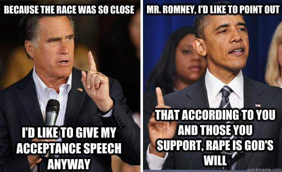 Because the race was so close Mr. Romney, I'd like to point out That according to you and those you support, rape is God's will I'd like to give my acceptance speech anyway  