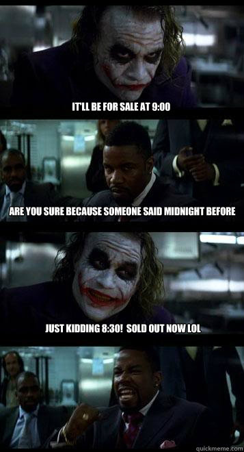 It'll be for sale at 9:00 Are you sure because someone said midnight before Just kidding 8:30!  Sold out now LOL  Joker with Black guy
