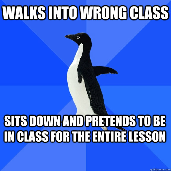 Walks into wrong class Sits down and pretends to be in class for the entire lesson - Walks into wrong class Sits down and pretends to be in class for the entire lesson  Socially Awkward Penguin