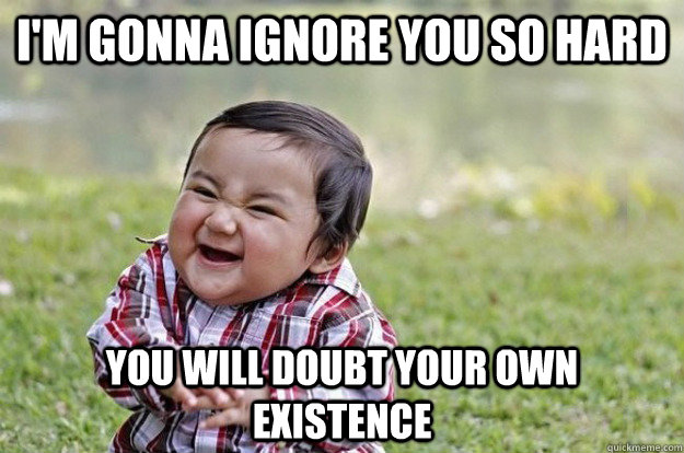 I'm gonna ignore you so hard you will doubt your own existence - I'm gonna ignore you so hard you will doubt your own existence  Misc