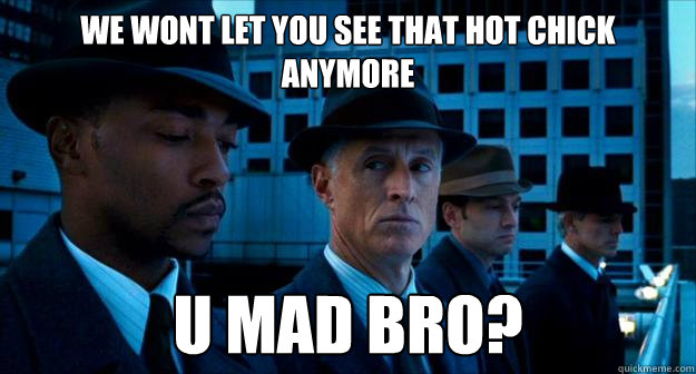 we wont let you see that hot chick anymore u mad bro?  