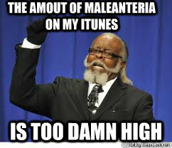 The amout of maleanteria on my itunes is too damn high  to damn high