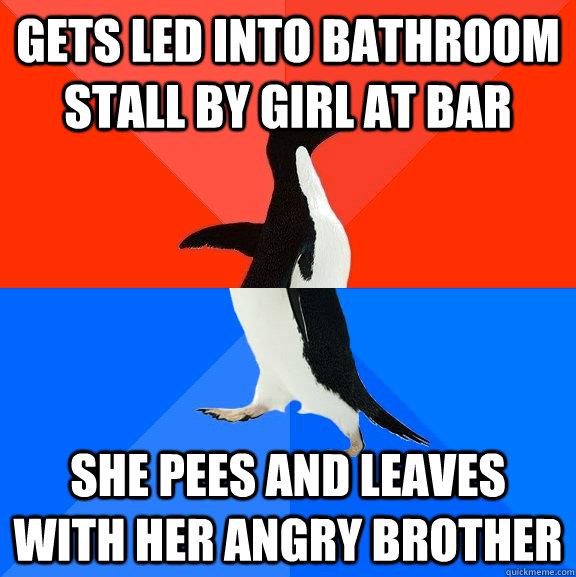 Gets led into bathroom stall by girl at bar she pees and leaves with her angry brother  Socially Awesome Awkward Penguin
