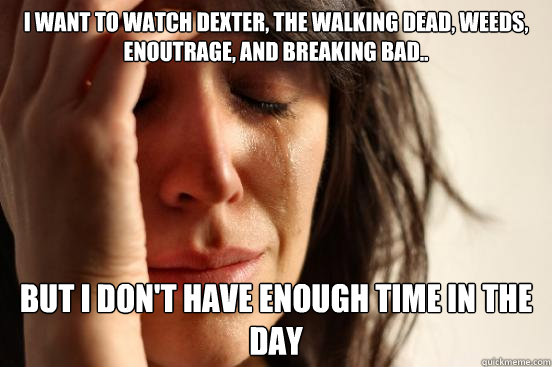 I want to watch Dexter, The Walking Dead, Weeds, Enoutrage, and Breaking Bad.. But I don't have enough time in the day  First World Problems