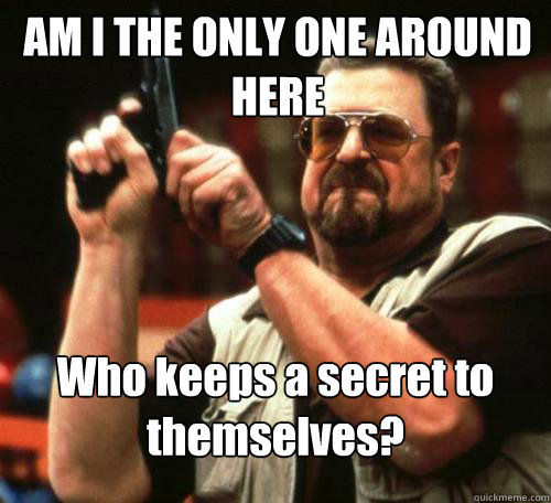 AM I THE ONLY ONE AROUND
HERE Who keeps a secret to themselves?
 - AM I THE ONLY ONE AROUND
HERE Who keeps a secret to themselves?
  Misc