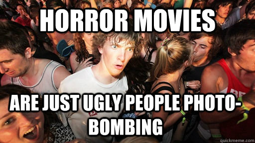 Horror movies are just ugly people photo-bombing  Sudden Clarity Clarence