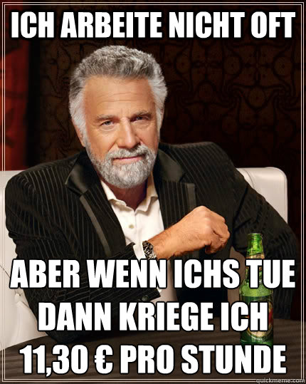 Ich arbeite nicht oft aber wenn ichs tue dann kriege ich 11,30 € pro Stunde  The Most Interesting Man In The World