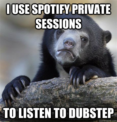 I USE SPOTIFY PRIVATE SESSIONS TO LISTEN TO dubstep  Confession Bear