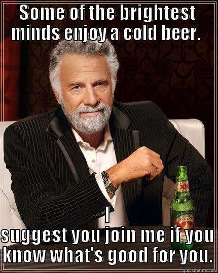 SOME OF THE BRIGHTEST MINDS ENJOY A COLD BEER.  I SUGGEST YOU JOIN ME IF YOU KNOW WHAT'S GOOD FOR YOU. The Most Interesting Man In The World