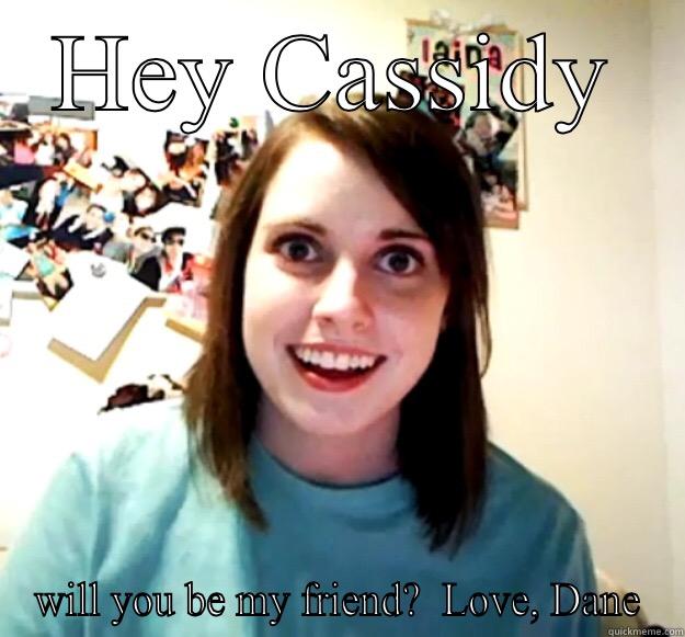 HEY CASSIDY WILL YOU BE MY FRIEND?  LOVE, DANE Overly Attached Girlfriend