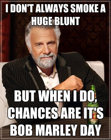 I don't always smoke a huge blunt But when I do, chances are it's bob marley day  The Most Interesting Man In The World