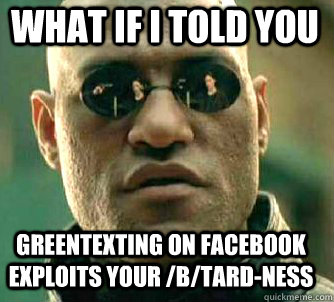 what if i told you Greentexting on Facebook exploits your /b/tard-ness  Matrix Morpheus