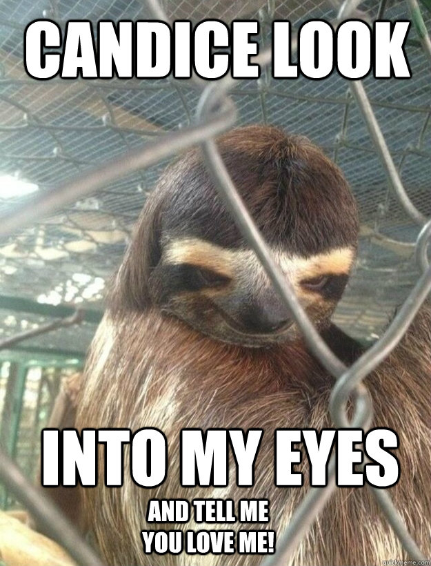 candice look into my eyes  and tell me you LOVE ME!   Creepy Sloth