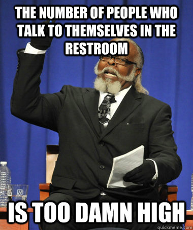 the number of people who talk to themselves in the restroom is too damn high  The Rent Is Too Damn High