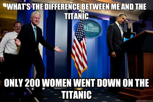 What's the difference between me and the titanic Only 200 women went down on the Titanic  Inappropriate Timing Bill Clinton