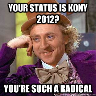 Your status is Kony 2012? You're such a radical - Your status is Kony 2012? You're such a radical  Condescending Wonka