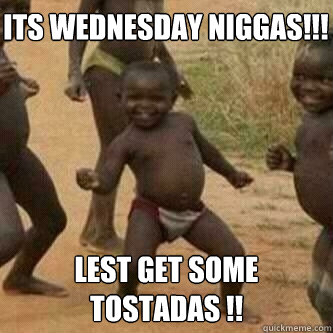 Its Wednesday Niggas!!! lest get some tostadas !!  Its friday niggas