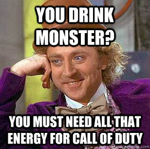You drink monster? you must need all that energy for call of duty  Condescending Wonka