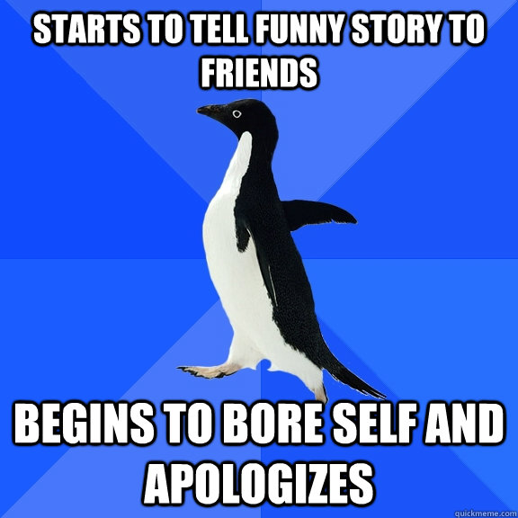 Starts to tell funny story to friends Begins to bore self and apologizes  Socially Awkward Penguin