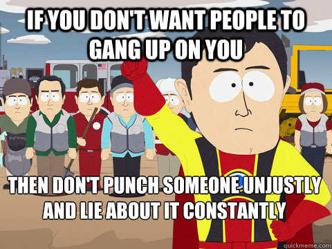 If you don't want people to gang up on you then don't punch someone unjustly and lie about it constantly  Captain Hindsight